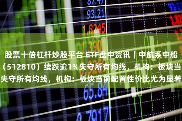 股票十倍杠杆炒股平台 ETF盘中资讯｜中航系中船系齐挫，国防军工ETF（512810）续跌逾1%失守所有均线，机构：板块当前配置性价比尤为显著