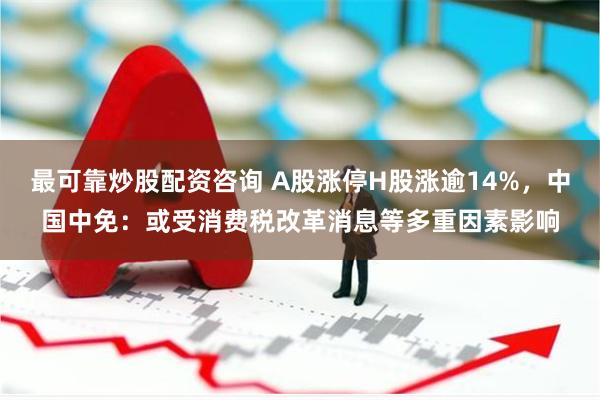 最可靠炒股配资咨询 A股涨停H股涨逾14%，中国中免：或受消费税改革消息等多重因素影响