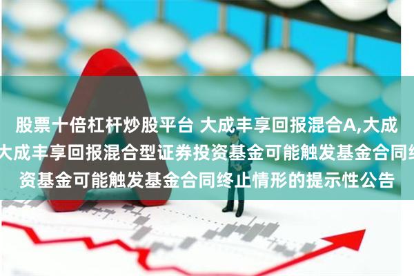 股票十倍杠杆炒股平台 大成丰享回报混合A,大成丰享回报混合C: 关于大成丰享回报混合型证券投资基金可能触发基金合同终止情形的提示性公告