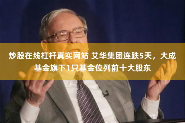 炒股在线杠杆真实网站 艾华集团连跌5天，大成基金旗下1只基金位列前十大股东