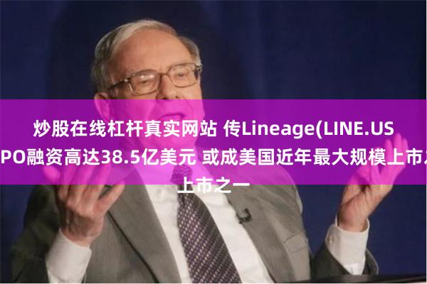 炒股在线杠杆真实网站 传Lineage(LINE.US)拟IPO融资高达38.5亿美元 或成美国近年最大规模上市之一