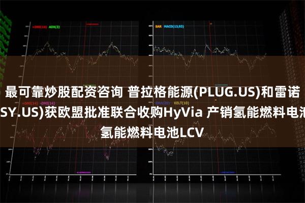 最可靠炒股配资咨询 普拉格能源(PLUG.US)和雷诺(RNLSY.US)获欧盟批准联合收购HyVia 产销氢能燃料电池LCV