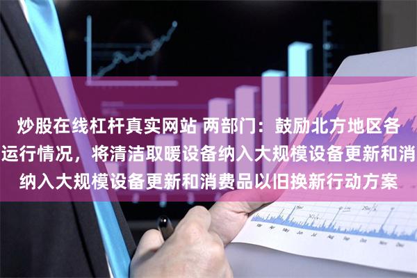 炒股在线杠杆真实网站 两部门：鼓励北方地区各省份结合清洁取暖设备运行情况，将清洁取暖设备纳入大规模设备更新和消费品以旧换新行动方案