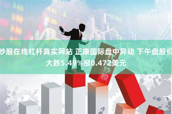 炒股在线杠杆真实网站 正康国际盘中异动 下午盘股价大跌5.49%报0.472美元