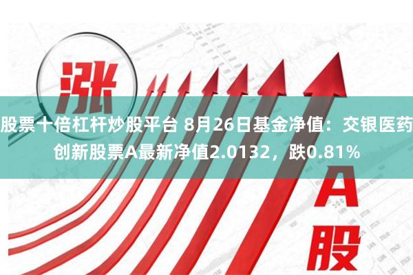 股票十倍杠杆炒股平台 8月26日基金净值：交银医药创新股票A最新净值2.0132，跌0.81%