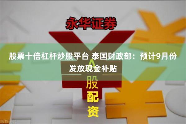 股票十倍杠杆炒股平台 泰国财政部：预计9月份发放现金补贴