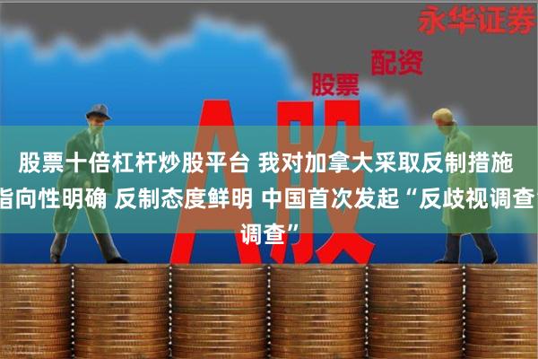 股票十倍杠杆炒股平台 我对加拿大采取反制措施 指向性明确 反制态度鲜明 中国首次发起“反歧视调查”