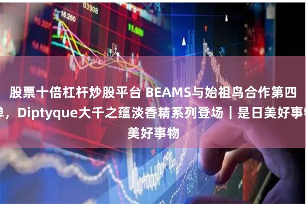 股票十倍杠杆炒股平台 BEAMS与始祖鸟合作第四弹，Diptyque大千之蕴淡香精系列登场｜是日美好事物